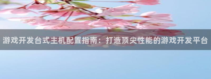沐鸣官网登录：游戏开发台式主机配置指南：