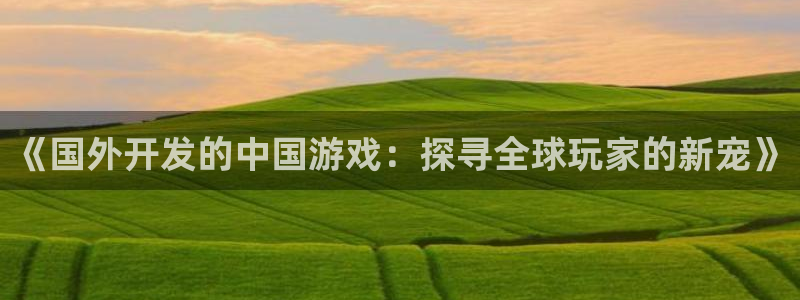 沐鸣3注册代理：《国外开发的中国游戏：探