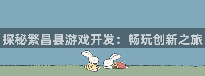 沐鸣娱乐官网首页：探秘繁昌县游戏开发：畅
